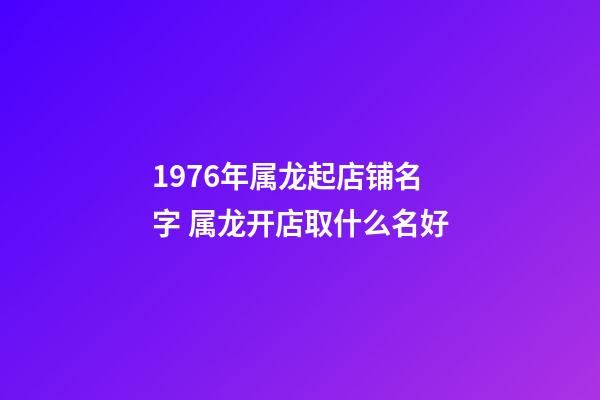 1976年属龙起店铺名字 属龙开店取什么名好-第1张-店铺起名-玄机派